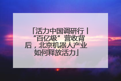 活力中国调研行丨 “百亿级”营收背后，北京机器人产业如何释放活力