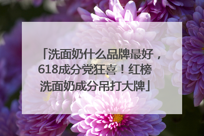 洗面奶什么品牌最好，618成分党狂喜！红榜洗面奶成分吊打大牌