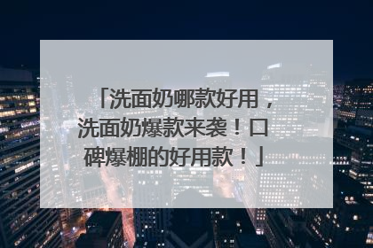 洗面奶哪款好用，洗面奶爆款来袭！口碑爆棚的好用款！