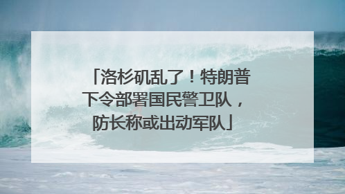 洛杉矶乱了！特朗普下令部署国民警卫队，防长称或出动军队