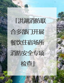 洪湖消防联合多部门开展餐饮住宿场所消防安全专项检查