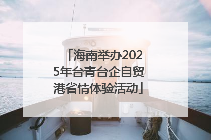 海南举办2025年台青台企自贸港省情体验活动