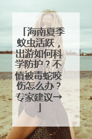 海南夏季蚊虫活跃，出游如何科学防护？不慎被毒蛇咬伤怎么办？专家建议→
