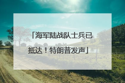 海军陆战队士兵已抵达！特朗普发声