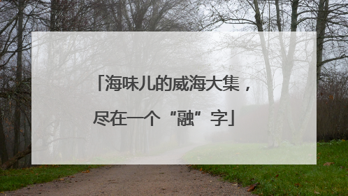 海味儿的威海大集，尽在一个“融”字