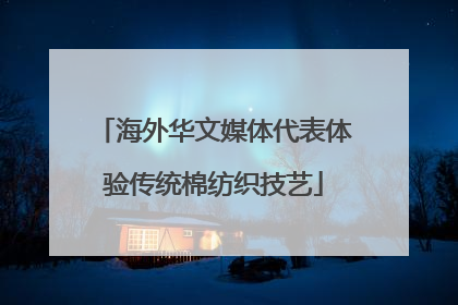 海外华文媒体代表体验传统棉纺织技艺