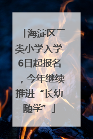 海淀区三类小学入学6日起报名，今年继续推进“长幼随学”