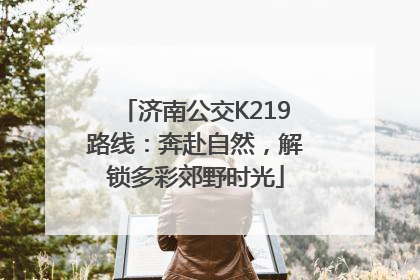 济南公交K219路线：奔赴自然，解锁多彩郊野时光