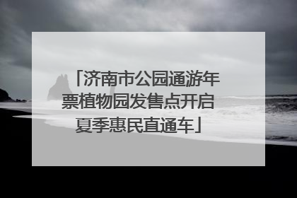 济南市公园通游年票植物园发售点开启夏季惠民直通车
