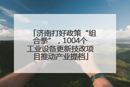 济南打好政策“组合拳”，1004个工业设备更新技改项目推动产业提档