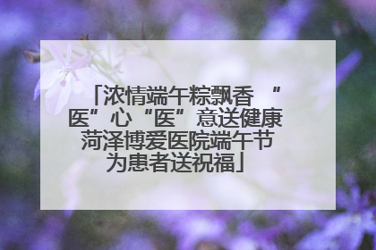浓情端午粽飘香 “医”心“医”意送健康 菏泽博爱医院端午节为患者送祝福