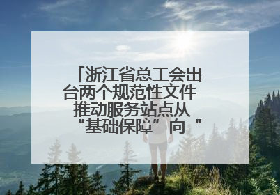 浙江省总工会出台两个规范性文件 推动服务站点从“基础保障”向“品质服务”跃升