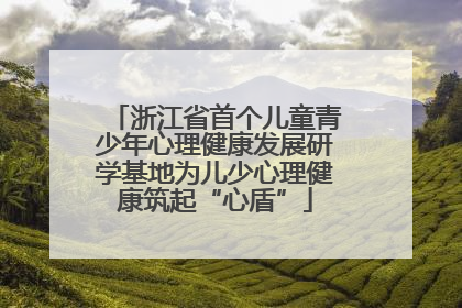 浙江省首个儿童青少年心理健康发展研学基地为儿少心理健康筑起“心盾”