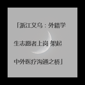 浙江义乌：外籍学生志愿者上岗 架起中外医疗沟通之桥