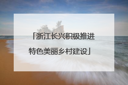 浙江长兴积极推进特色美丽乡村建设