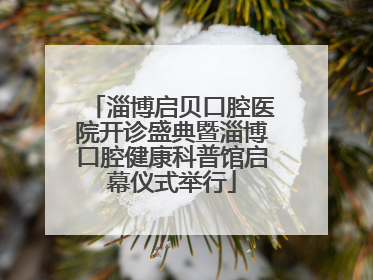 淄博启贝口腔医院开诊盛典暨淄博口腔健康科普馆启幕仪式举行