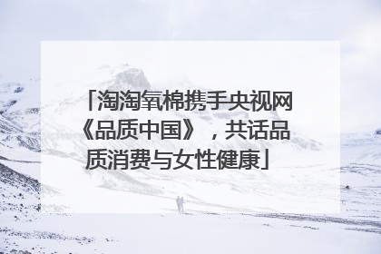 淘淘氧棉携手央视网《品质中国》，共话品质消费与女性健康