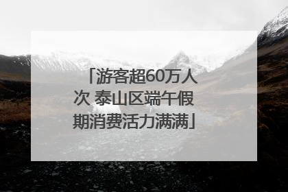 游客超60万人次 泰山区端午假期消费活力满满