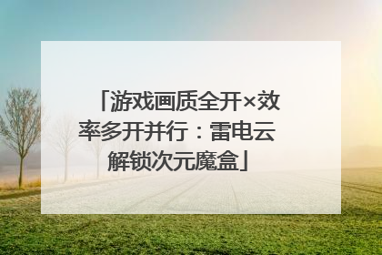 游戏画质全开×效率多开并行：雷电云解锁次元魔盒