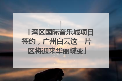 湾区国际音乐城项目签约，广州白云这一片区将迎来华丽蝶变