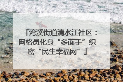 湾溪街道清水江社区：网格员化身“多面手”织密“民生幸福网”