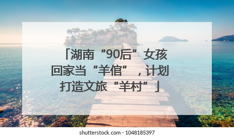湖南“90后”女孩回家当“羊倌”，计划打造文旅“羊村”