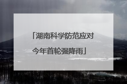 湖南科学防范应对今年首轮强降雨