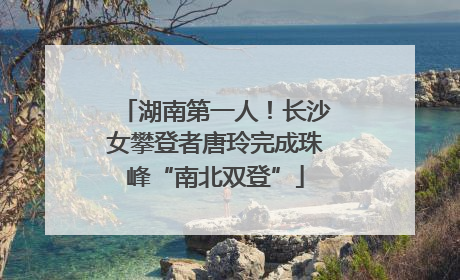 湖南第一人！长沙女攀登者唐玲完成珠峰“南北双登”