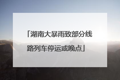 湖南大暴雨致部分线路列车停运或晚点