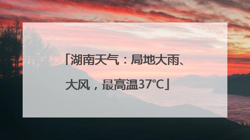 湖南天气：局地大雨、大风，最高温37℃