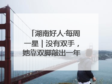 湖南好人·每周一星｜没有双手，她靠双脚敲出一年千万业务标书