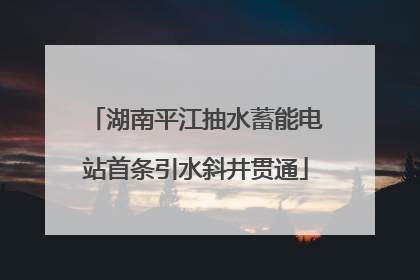 湖南平江抽水蓄能电站首条引水斜井贯通