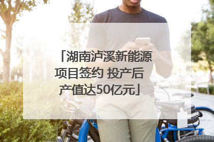 湖南泸溪新能源项目签约 投产后产值达50亿元
