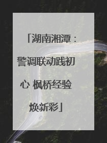 湖南湘潭：警调联动践初心 枫桥经验焕新彩