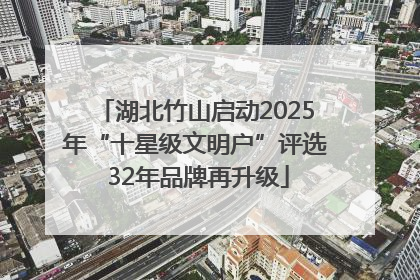 湖北竹山启动2025年“十星级文明户”评选 32年品牌再升级
