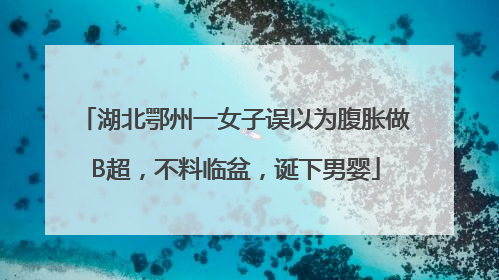 湖北鄂州一女子误以为腹胀做B超，不料临盆，诞下男婴