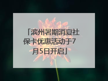 滨州暑期消夏社保卡优惠活动于7月5日开启