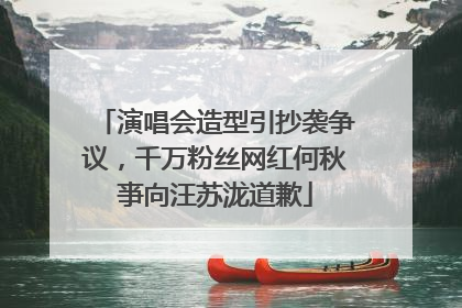 演唱会造型引抄袭争议，千万粉丝网红何秋亊向汪苏泷道歉