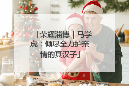 荣耀淄博｜马学虎：倾尽全力护亲情的真汉子