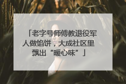 老字号师傅教退役军人做馅饼，大成社区里飘出“暖心味”