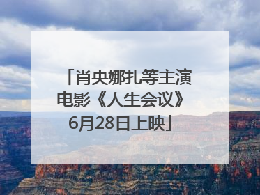 肖央娜扎等主演电影《人生会议》6月28日上映