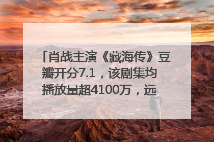 肖战主演《藏海传》豆瓣开分7.1，该剧集均播放量超4100万，远超第二名《折腰》