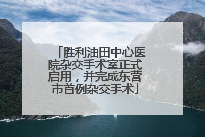 胜利油田中心医院杂交手术室正式启用，并完成东营市首例杂交手术