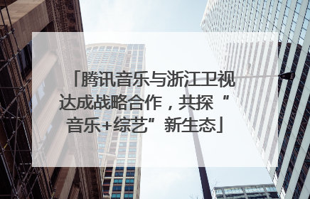 腾讯音乐与浙江卫视达成战略合作，共探“音乐+综艺”新生态