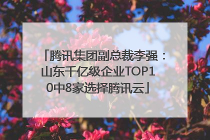 腾讯集团副总裁李强：山东千亿级企业TOP10中8家选择腾讯云