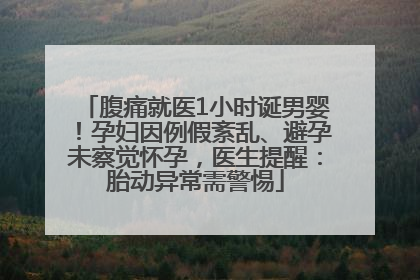 腹痛就医1小时诞男婴！孕妇因例假紊乱、避孕未察觉怀孕，医生提醒：胎动异常需警惕
