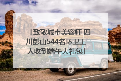 致敬城市美容师 四川彭山544名环卫工人收到端午大礼包
