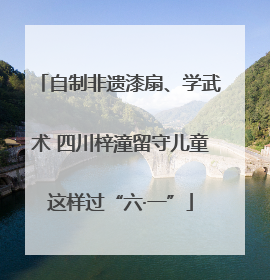 自制非遗漆扇、学武术 四川梓潼留守儿童这样过“六·一”