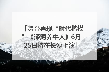 舞台再现“时代楷模”《深海养牛人》6月25日将在长沙上演