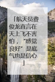 航天员费俊龙直言在天上飞不害怕，“感觉良好”是底气也是信心